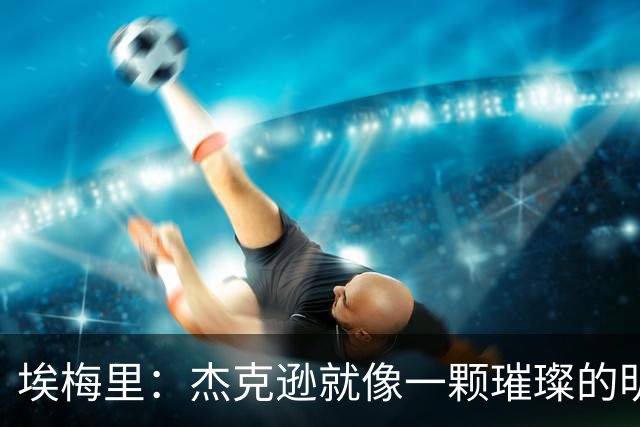 埃梅里：杰克逊就像一颗璀璨的明星，继续闪耀吧！